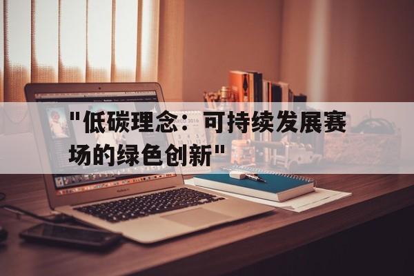 kaiyun.com-包含&quot;低碳理念：可持续发展赛场的绿色创新&quot;的词条